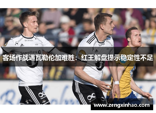 客场作战遇瓦勒伦加难胜：红王解盘提示稳定性不足